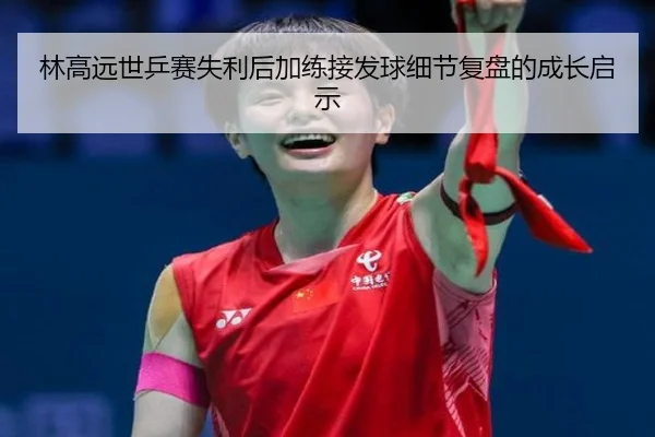林高远世乒赛失利后加练接发球细节复盘的成长启示（milan）